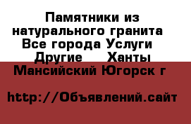Памятники из натурального гранита - Все города Услуги » Другие   . Ханты-Мансийский,Югорск г.
